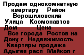 Продам однокомнатную квартиру  › Район ­ Ворошиловский  › Улица ­ Космонавтов  › Дом ­ 30  › Цена ­ 2 300 000 - Все города, Ростов-на-Дону г. Недвижимость » Квартиры продажа   . Адыгея респ.,Майкоп г.